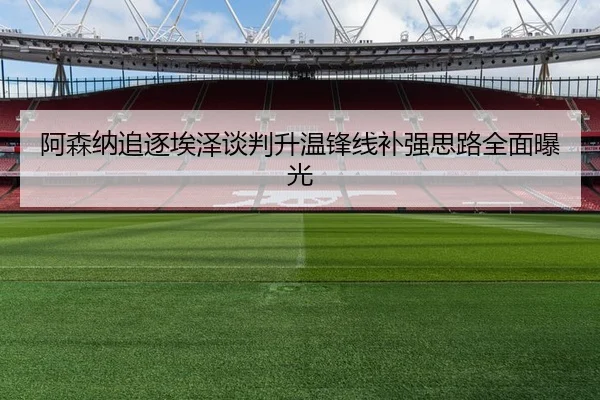 阿森纳追逐埃泽谈判升温锋线补强思路全面曝光
