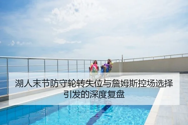 湖人末节防守轮转失位与詹姆斯控场选择引发的深度复盘