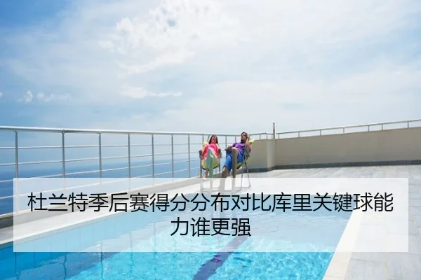 杜兰特季后赛得分分布对比库里关键球能力谁更强