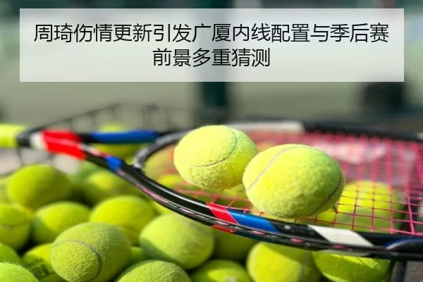 周琦伤情更新引发广厦内线配置与季后赛前景多重猜测