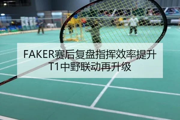 FAKER赛后复盘指挥效率提升T1中野联动再升级