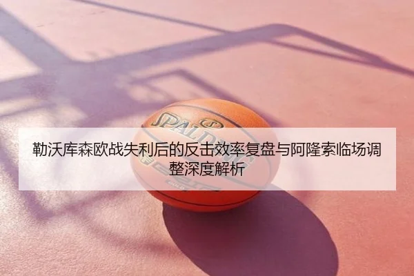 勒沃库森欧战失利后的反击效率复盘与阿隆索临场调整深度解析