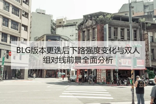 BLG版本更迭后下路强度变化与双人组对线前景全面分析