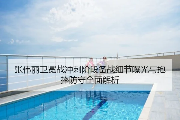 张伟丽卫冕战冲刺阶段备战细节曝光与抱摔防守全面解析