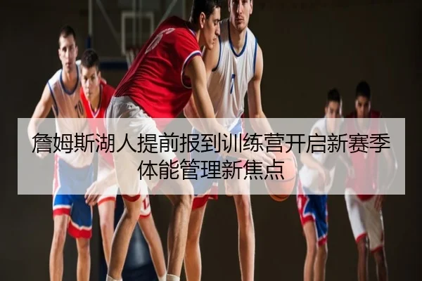 詹姆斯湖人提前报到训练营开启新赛季体能管理新焦点