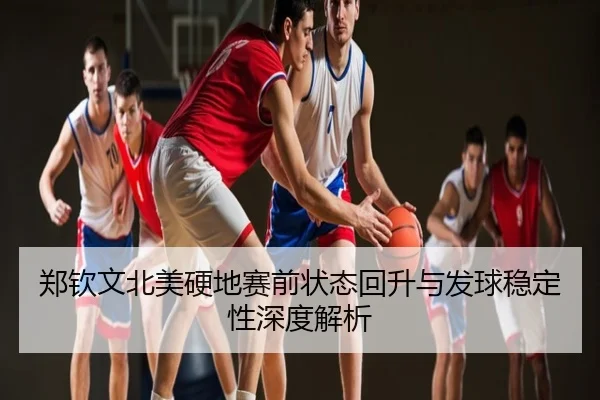 郑钦文北美硬地赛前状态回升与发球稳定性深度解析
