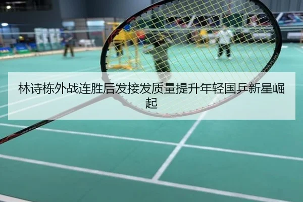 林诗栋外战连胜后发接发质量提升年轻国乒新星崛起