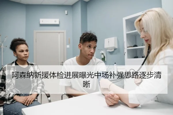 阿森纳新援体检进展曝光中场补强思路逐步清晰