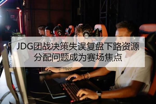 JDG团战决策失误复盘下路资源分配问题成为赛场焦点