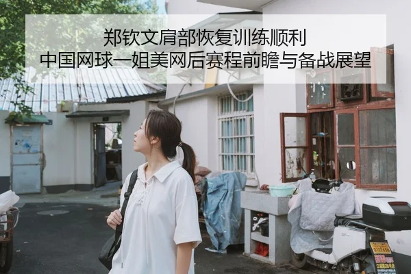 郑钦文肩部恢复训练顺利 中国网球一姐美网后赛程前瞻与备战展望